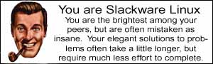 You are Slackware Linux. You are the brightest among your peers, but are often mistaken as insane.  Your elegant solutions to problems often take a little longer, but require much less effort to complete.
